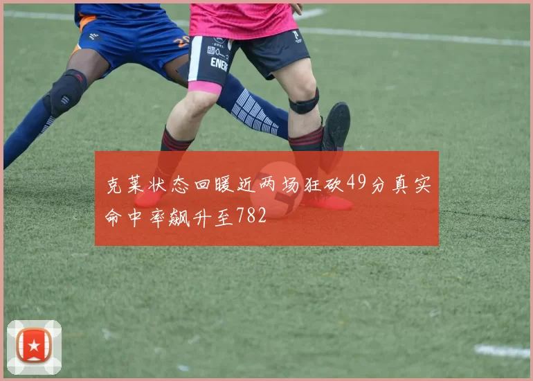 克莱状态回暖近两场狂砍49分真实命中率飙升至782