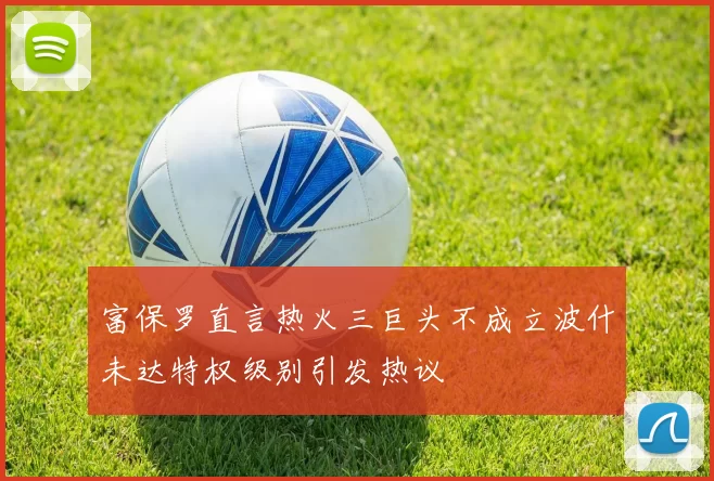 富保罗直言热火三巨头不成立波什未达特权级别引发热议