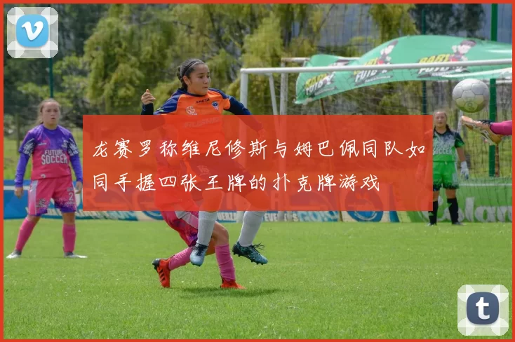 龙赛罗称维尼修斯与姆巴佩同队如同手握四张王牌的扑克牌游戏