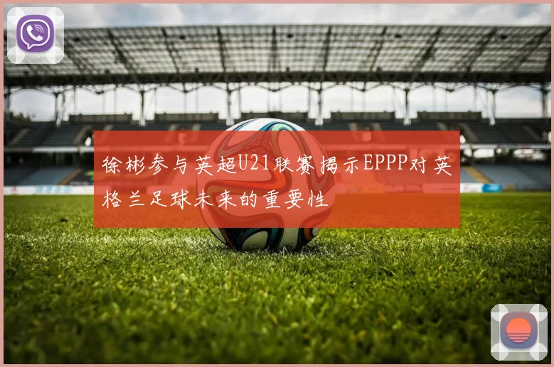 徐彬参与英超U21联赛揭示EPPP对英格兰足球未来的重要性