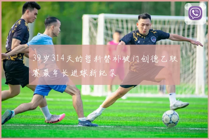 39岁314天的哲科替补破门创德乙联赛最年长进球新纪录