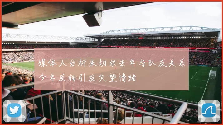 媒体人分析米切尔去年与队友关系今年反转引发失望情绪
