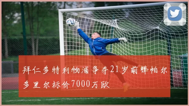拜仁多特利物浦争夺21岁前锋帕尔多里尔标价7000万欧