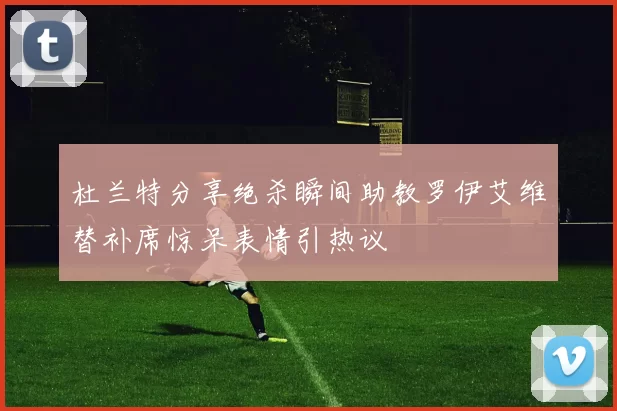 杜兰特分享绝杀瞬间助教罗伊艾维替补席惊呆表情引热议