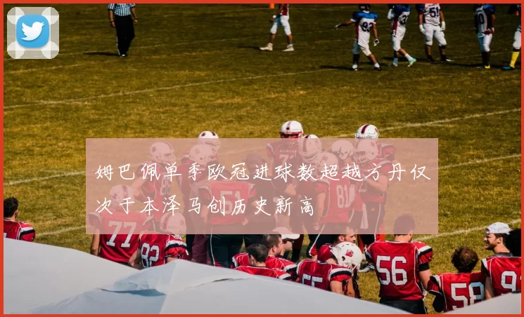 姆巴佩单季欧冠进球数超越方丹仅次于本泽马创历史新高