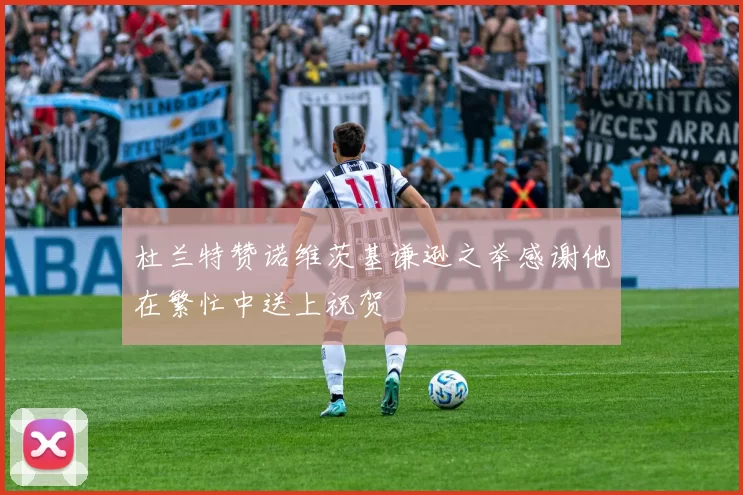 杜兰特赞诺维茨基谦逊之举感谢他在繁忙中送上祝贺