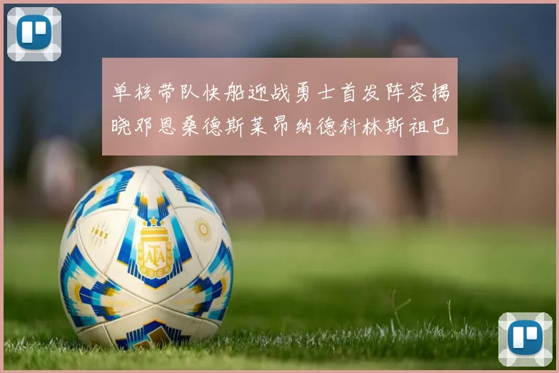 单核带队快船迎战勇士首发阵容揭晓邓恩桑德斯莱昂纳德科林斯祖巴茨齐上阵
