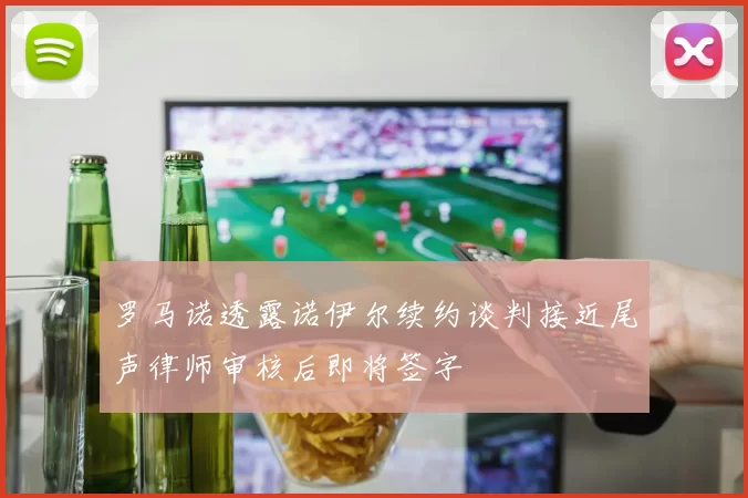 罗马诺透露诺伊尔续约谈判接近尾声律师审核后即将签字