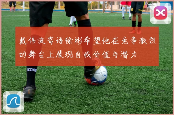 戴伟浚寄语徐彬希望他在竞争激烈的舞台上展现自我价值与潜力