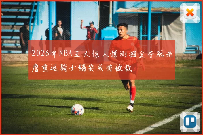 2026年NBA五大惊人预测掘金夺冠老詹重返骑士锡安或将被裁