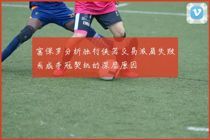 富保罗分析独行侠若交易浓眉失败或成夺冠契机的深层原因