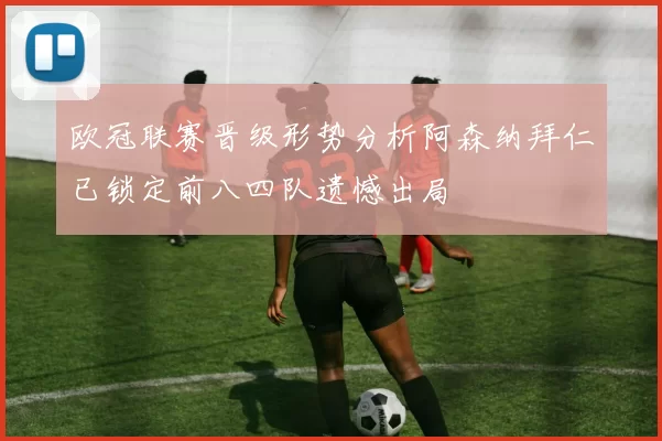 欧冠联赛晋级形势分析阿森纳拜仁已锁定前八四队遗憾出局