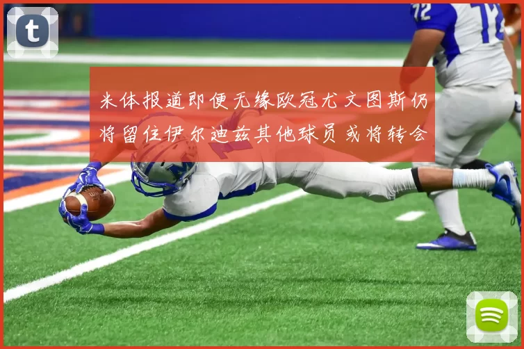 米体报道即便无缘欧冠尤文图斯仍将留住伊尔迪兹其他球员或将转会离队