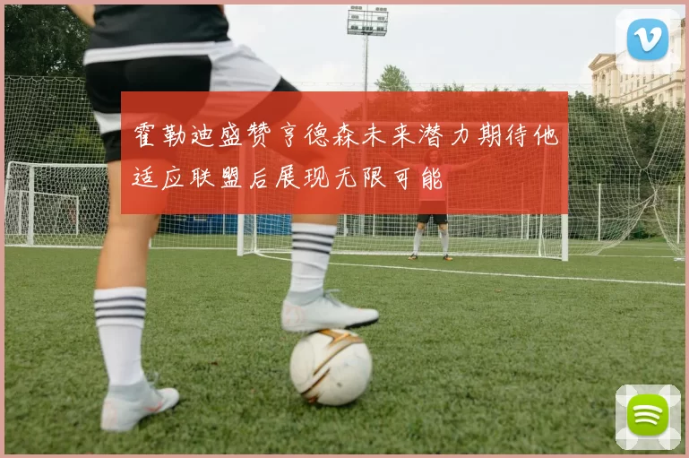 霍勒迪盛赞亨德森未来潜力期待他适应联盟后展现无限可能